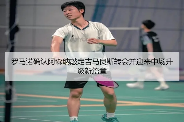 罗马诺确认阿森纳敲定吉马良斯转会并迎来中场升级新篇章