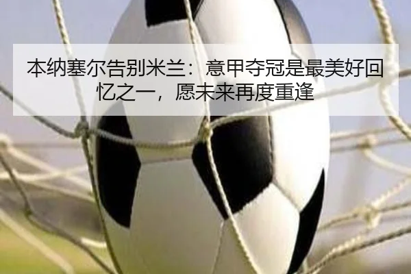 本纳塞尔告别米兰：意甲夺冠是最美好回忆之一，愿未来再度重逢